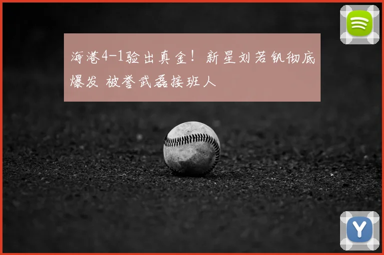 海港4-1验出真金！新星刘若钒彻底爆发 被誉武磊接班人